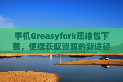 手机Greasyfork压缩包下载，便捷获取资源的新途径